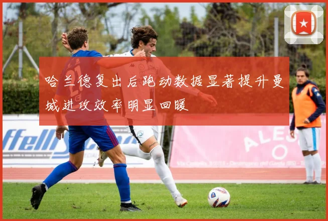 哈兰德复出后跑动数据显著提升曼城进攻效率明显回暖