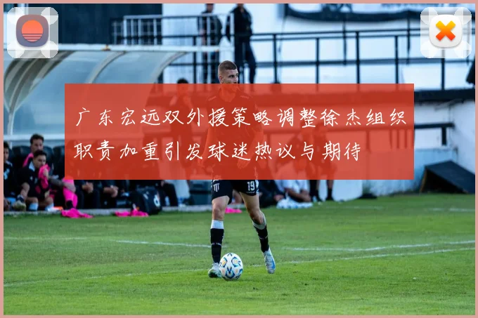 广东宏远双外援策略调整徐杰组织职责加重引发球迷热议与期待