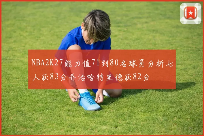 NBA2K27能力值71到80名球员分析七人获83分乔治哈特里德获82分