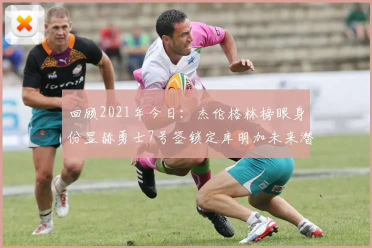 回顾2021年今日:杰伦格林榜眼身份显赫勇士7号签锁定库明加未来潜力