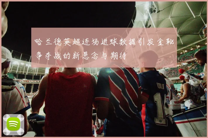 哈兰德英超连场进球数据引发金靴争夺战的新悬念与期待