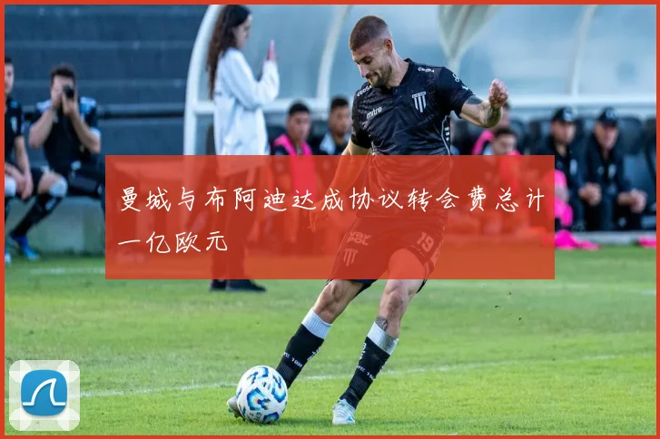 曼城与布阿迪达成协议转会费总计一亿欧元