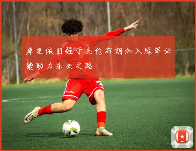 库里依旧强于杰伦布朗加入绿军必能助力东决之路