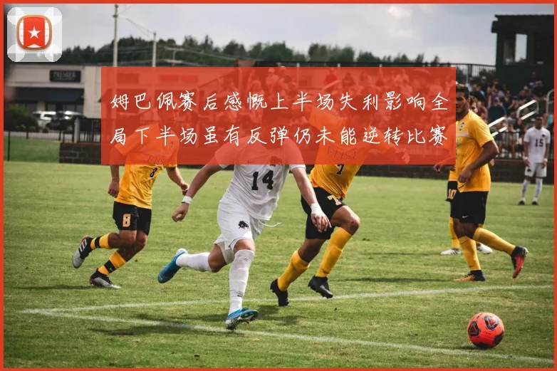 姆巴佩赛后感慨上半场失利影响全局下半场虽有反弹仍未能逆转比赛结果