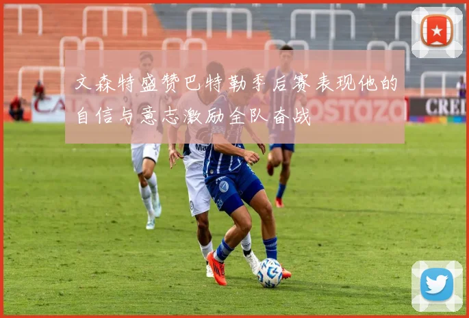 文森特盛赞巴特勒季后赛表现他的自信与意志激励全队奋战