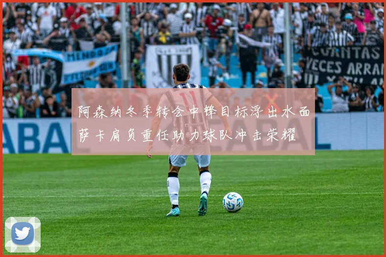 阿森纳冬季转会中锋目标浮出水面萨卡肩负重任助力球队冲击荣耀